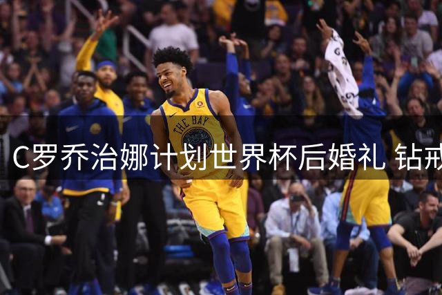 C罗乔治娜计划世界杯后婚礼 钻戒估价超2亿引热议